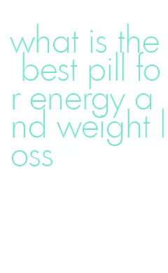 what is the best pill for energy and weight loss