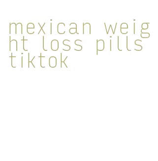 mexican weight loss pills tiktok
