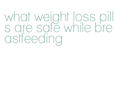 what weight loss pills are safe while breastfeeding