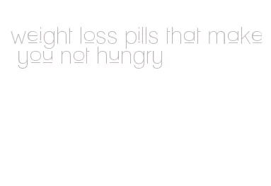 weight loss pills that make you not hungry