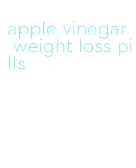 apple vinegar weight loss pills