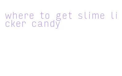 where to get slime licker candy