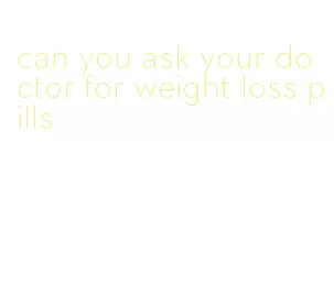 can you ask your doctor for weight loss pills