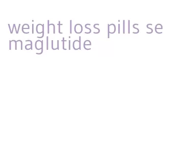 weight loss pills semaglutide