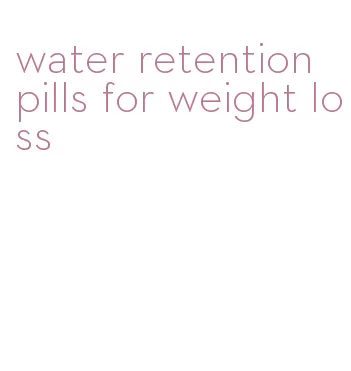 water retention pills for weight loss