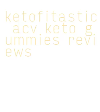 ketofitastic acv keto gummies reviews