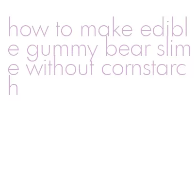 how to make edible gummy bear slime without cornstarch