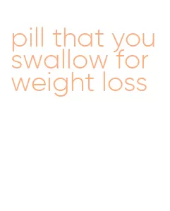 pill that you swallow for weight loss