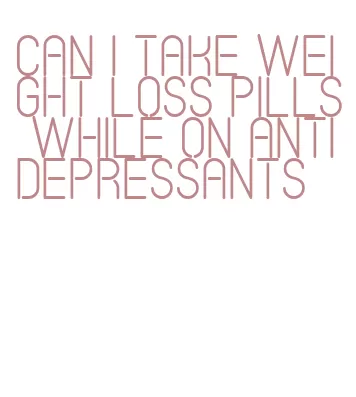 can i take weight loss pills while on antidepressants