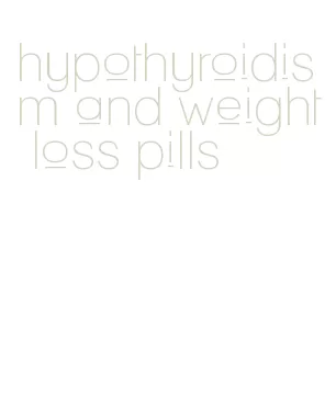 hypothyroidism and weight loss pills