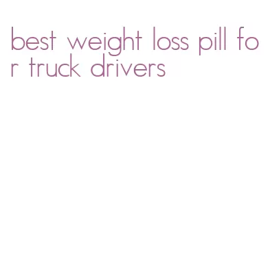 best weight loss pill for truck drivers