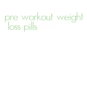 pre workout weight loss pills