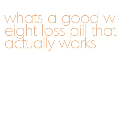whats a good weight loss pill that actually works