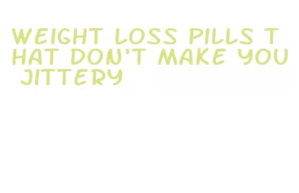 weight loss pills that don't make you jittery