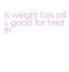 is weight loss pills good for health