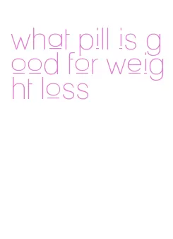 what pill is good for weight loss