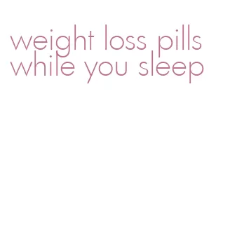 weight loss pills while you sleep