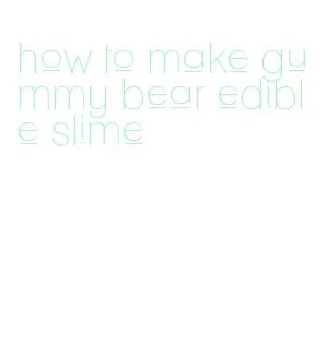 how to make gummy bear edible slime