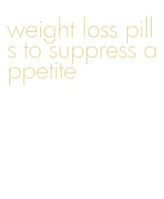 weight loss pills to suppress appetite