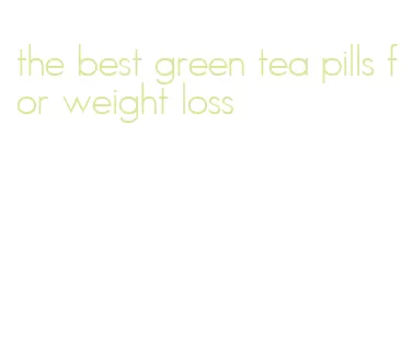 the best green tea pills for weight loss