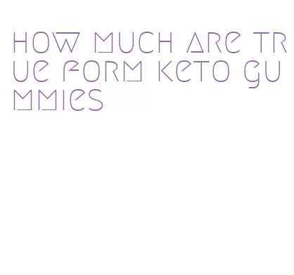 how much are true form keto gummies