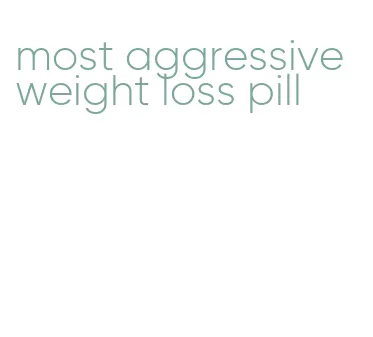 most aggressive weight loss pill
