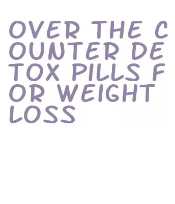 over the counter detox pills for weight loss