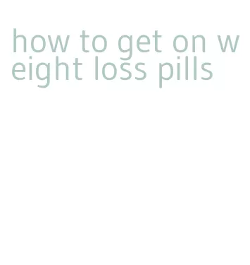 how to get on weight loss pills