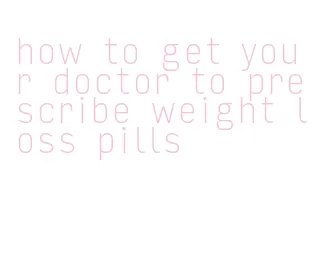 how to get your doctor to prescribe weight loss pills