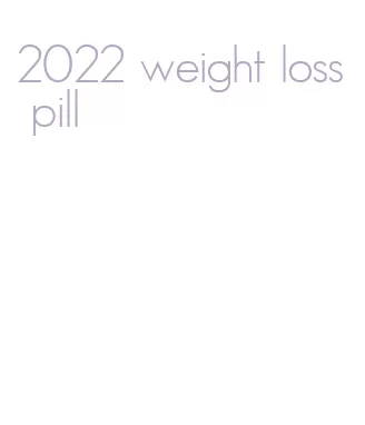 2022 weight loss pill