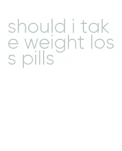 should i take weight loss pills