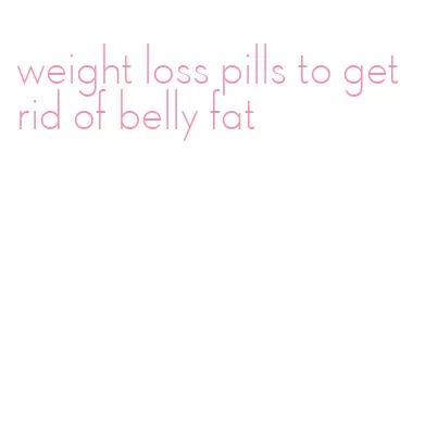 weight loss pills to get rid of belly fat