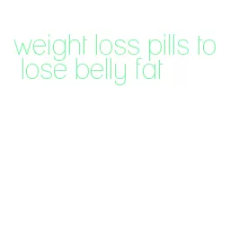 weight loss pills to lose belly fat
