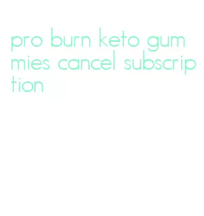 pro burn keto gummies cancel subscription