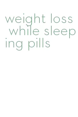 weight loss while sleeping pills