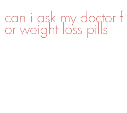can i ask my doctor for weight loss pills