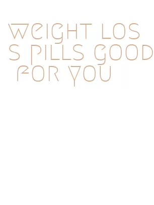 weight loss pills good for you