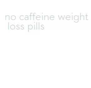 no caffeine weight loss pills