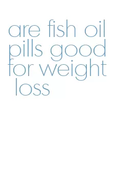 are fish oil pills good for weight loss