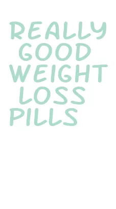 really good weight loss pills