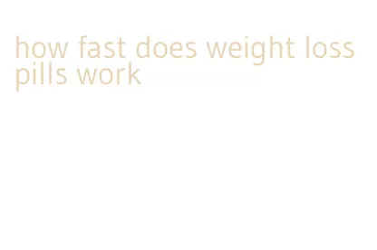 how fast does weight loss pills work