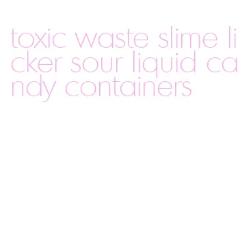 toxic waste slime licker sour liquid candy containers