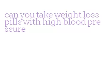can you take weight loss pills with high blood pressure