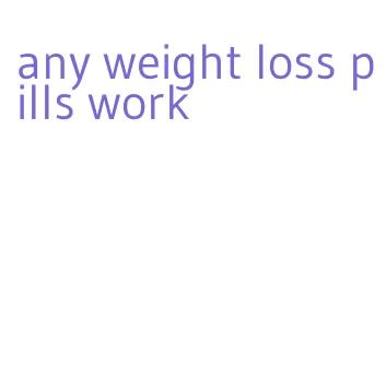 any weight loss pills work