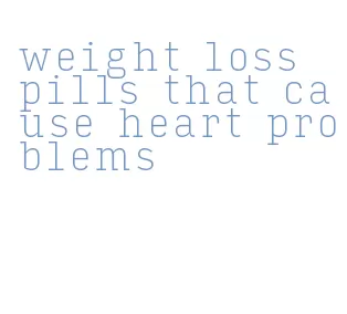 weight loss pills that cause heart problems