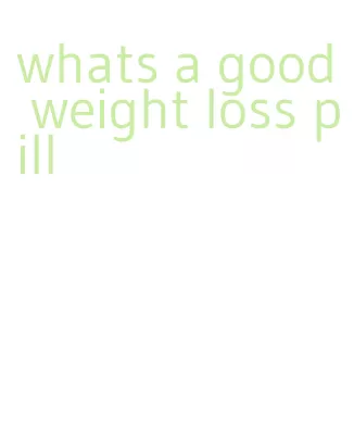 whats a good weight loss pill
