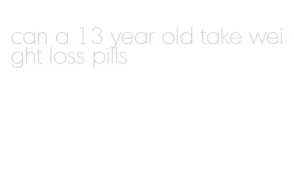 can a 13 year old take weight loss pills