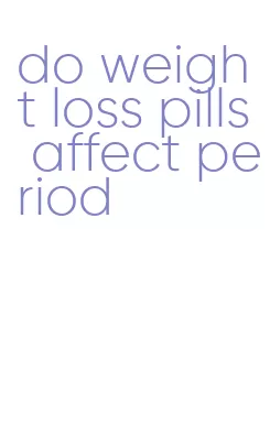 do weight loss pills affect period