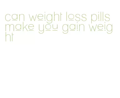 can weight loss pills make you gain weight