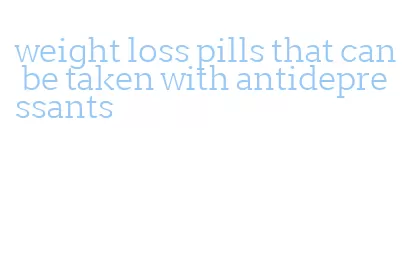 weight loss pills that can be taken with antidepressants